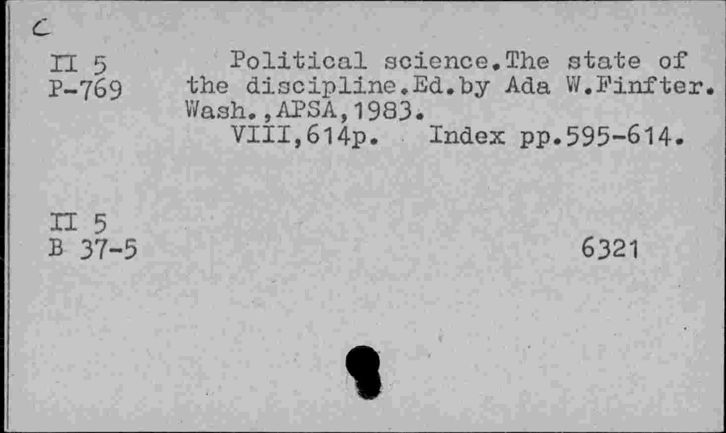 ﻿И 5	Political science.The state of
P-769 the discipline.Ed.by Ada W.Finfter.
Wash.,APSA,1983.
VIII,б14р. Index pp.595-614.
П 5
В 37-5
6321